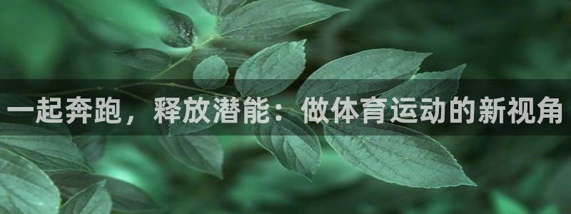 3377体育官网下载平台假的吗是真的吗吗：一起奔跑，