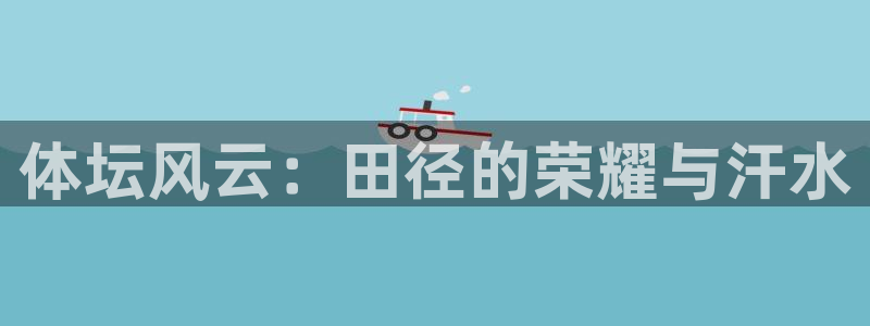 注册3377体育官方正版app：体坛风云：田径的荣耀与汗水