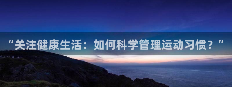  3377体育提款容易通过吗：“关注健康生活：如何科学管理运动
