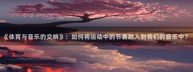 3377体育什么台子：《体育与音乐的交响》：如何将运动中的节